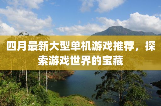 四月最新大型單機(jī)游戲推薦，探索游戲世界的寶藏