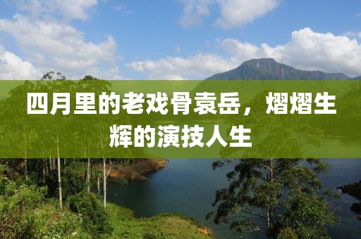 四月里的老戲骨袁岳，熠熠生輝的演技人生