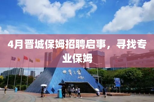 4月晉城保姆招聘啟事，尋找專業(yè)保姆