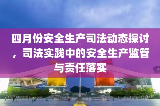 四月份安全生產司法動態(tài)探討，司法實踐中的安全生產監(jiān)管與責任落實