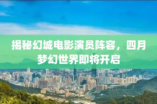 揭秘幻城電影演員陣容，四月夢幻世界即將開啟