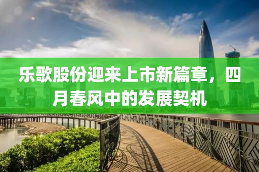 樂歌股份迎來(lái)上市新篇章，四月春風(fēng)中的發(fā)展契機(jī)
