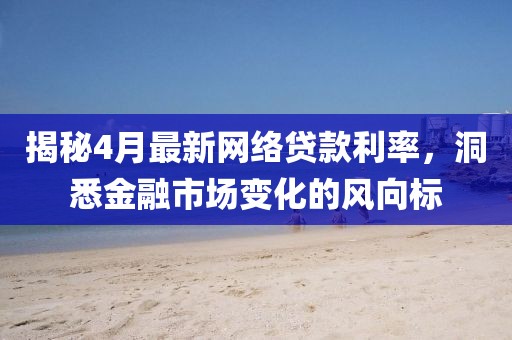 揭秘4月最新網(wǎng)絡(luò)貸款利率，洞悉金融市場(chǎng)變化的風(fēng)向標(biāo)