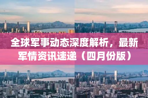 全球軍事動(dòng)態(tài)深度解析，最新軍情資訊速遞（四月份版）