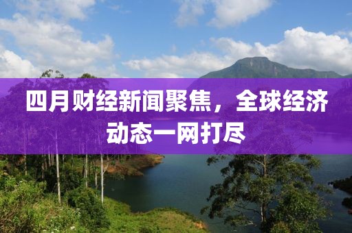 四月財(cái)經(jīng)新聞聚焦，全球經(jīng)濟(jì)動(dòng)態(tài)一網(wǎng)打盡