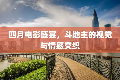四月電影盛宴，斗地主的視覺(jué)與情感交織
