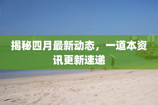 揭秘四月最新動態(tài)，一道本資訊更新速遞
