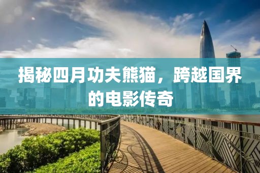 揭秘四月功夫熊貓，跨越國(guó)界的電影傳奇