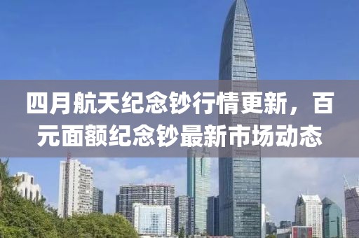 四月航天紀(jì)念鈔行情更新，百元面額紀(jì)念鈔最新市場(chǎng)動(dòng)態(tài)
