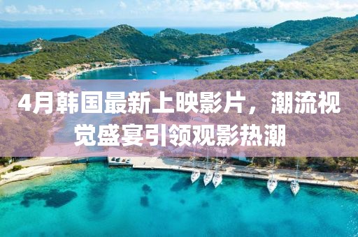 4月韓國最新上映影片，潮流視覺盛宴引領觀影熱潮