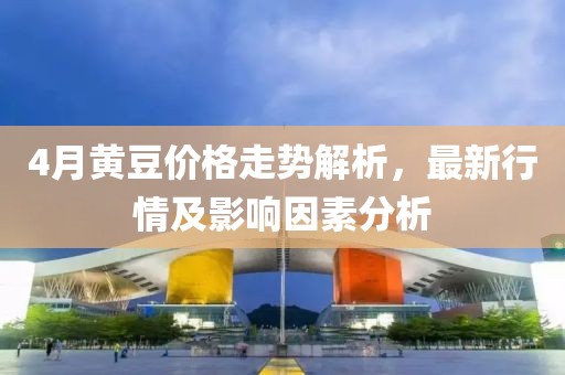 4月黃豆價(jià)格走勢解析，最新行情及影響因素分析
