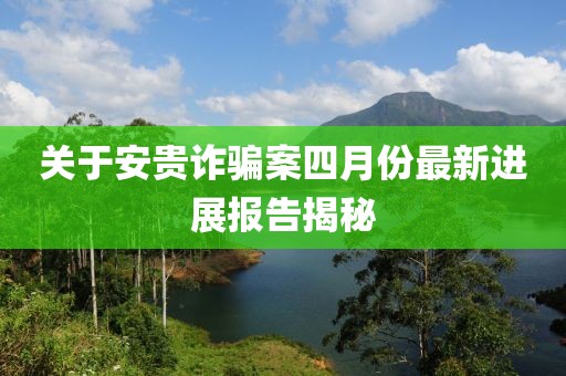關(guān)于安貴詐騙案四月份最新進(jìn)展報(bào)告揭秘