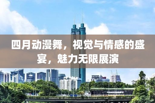 四月動(dòng)漫舞，視覺與情感的盛宴，魅力無(wú)限展演