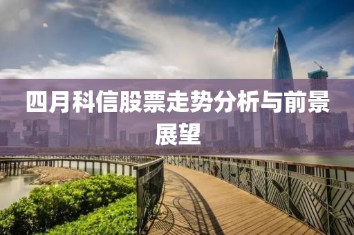 四月科信股票走勢分析與前景展望