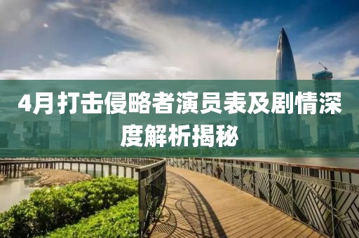 4月打擊侵略者演員表及劇情深度解析揭秘