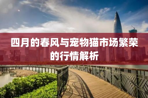 四月的春風(fēng)與寵物貓市場(chǎng)繁榮的行情解析
