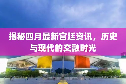 揭秘四月最新宮廷資訊，歷史與現(xiàn)代的交融時(shí)光
