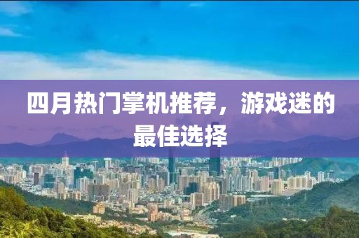四月熱門掌機(jī)推薦，游戲迷的最佳選擇