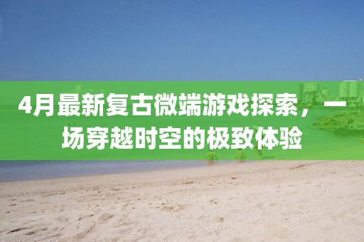 4月最新復(fù)古微端游戲探索，一場(chǎng)穿越時(shí)空的極致體驗(yàn)