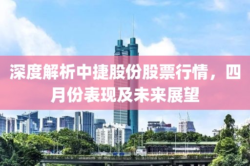 深度解析中捷股份股票行情，四月份表現(xiàn)及未來展望
