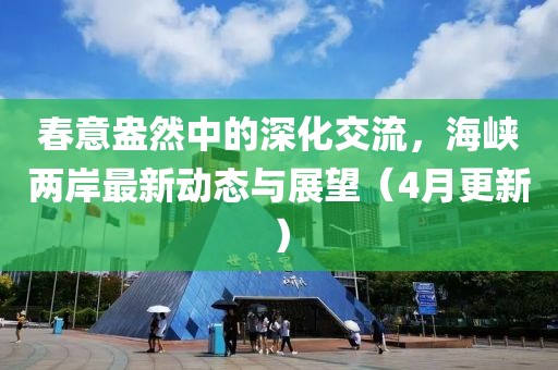 春意盎然中的深化交流，海峽兩岸最新動態(tài)與展望（4月更新）