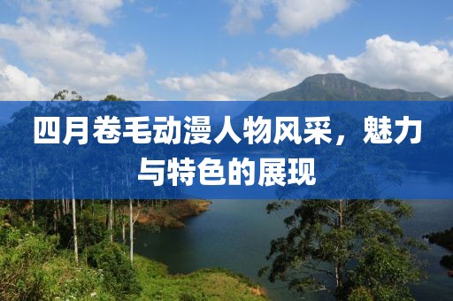 四月卷毛動漫人物風(fēng)采，魅力與特色的展現(xiàn)