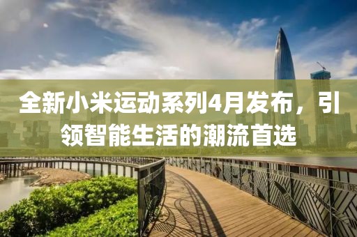 全新小米運動系列4月發(fā)布，引領智能生活的潮流首選