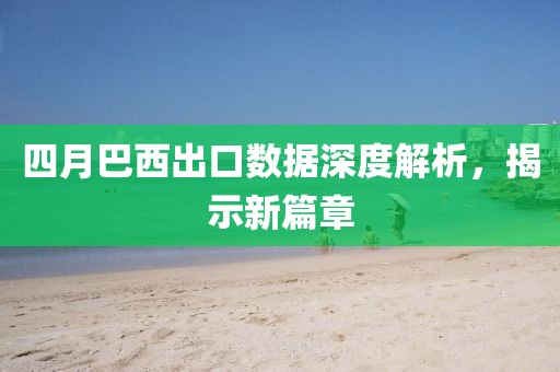 四月巴西出口數(shù)據(jù)深度解析，揭示新篇章