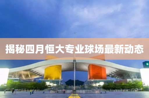 揭秘四月恒大專業(yè)球場最新動態(tài)