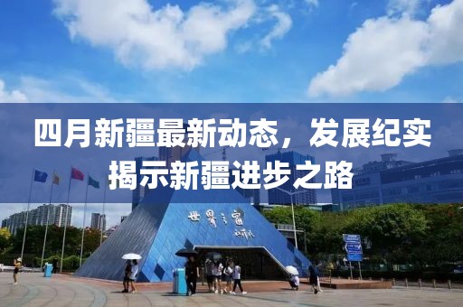 四月新疆最新動態(tài)，發(fā)展紀實揭示新疆進步之路