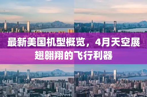 最新美國機型概覽，4月天空展翅翱翔的飛行利器