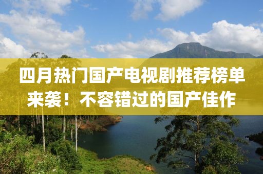 四月熱門國產(chǎn)電視劇推薦榜單來襲！不容錯過的國產(chǎn)佳作