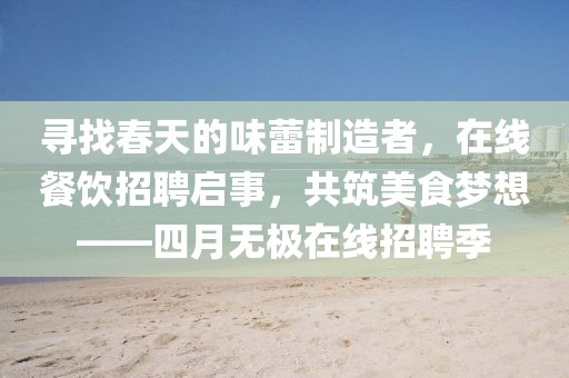尋找春天的味蕾制造者，在線餐飲招聘啟事，共筑美食夢想——四月無極在線招聘季