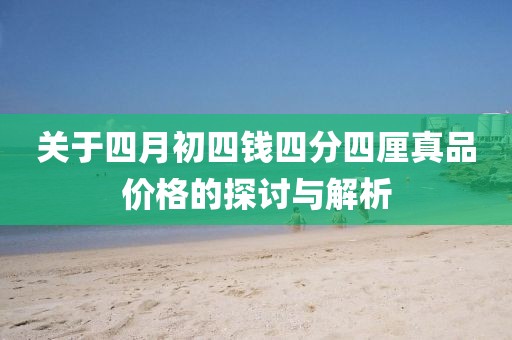 關于四月初四錢四分四厘真品價格的探討與解析