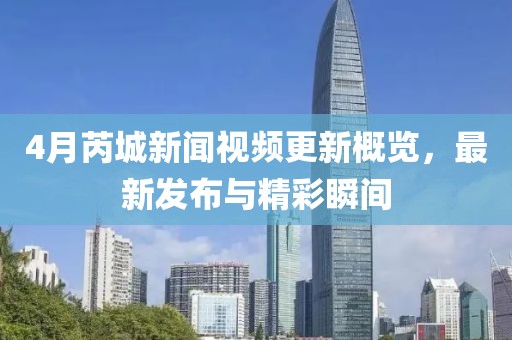 4月芮城新聞視頻更新概覽，最新發(fā)布與精彩瞬間