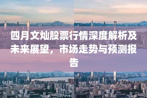 四月文燦股票行情深度解析及未來展望，市場走勢與預(yù)測報(bào)告