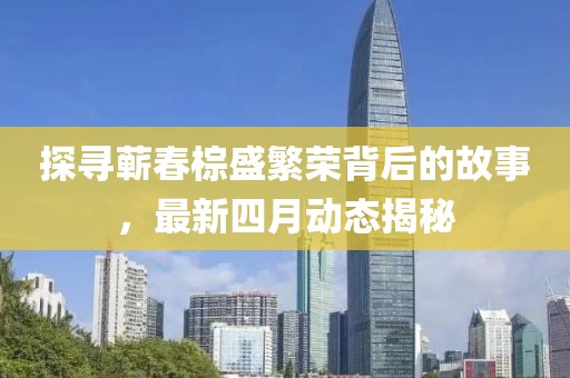 探尋蘄春棕盛繁榮背后的故事，最新四月動(dòng)態(tài)揭秘