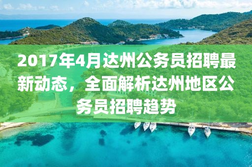 2017年4月達(dá)州公務(wù)員招聘最新動(dòng)態(tài)，全面解析達(dá)州地區(qū)公務(wù)員招聘趨勢