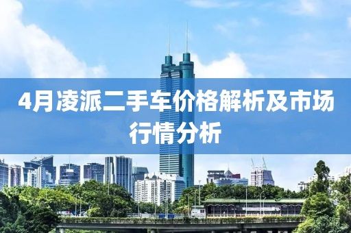 4月凌派二手車價(jià)格解析及市場(chǎng)行情分析