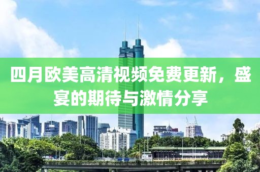 四月歐美高清視頻免費(fèi)更新，盛宴的期待與激情分享