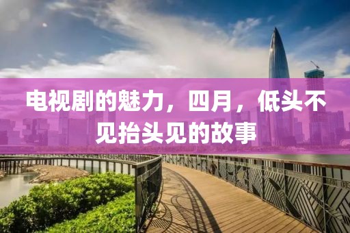 電視劇的魅力，四月，低頭不見(jiàn)抬頭見(jiàn)的故事