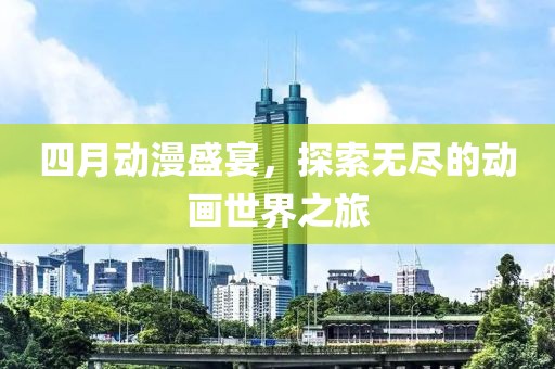 四月動(dòng)漫盛宴，探索無(wú)盡的動(dòng)畫世界之旅