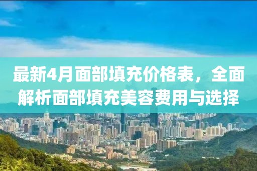 最新4月面部填充價(jià)格表，全面解析面部填充美容費(fèi)用與選擇