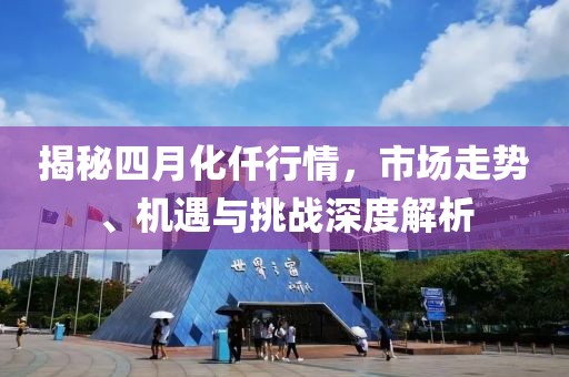 揭秘四月化仟行情，市場(chǎng)走勢(shì)、機(jī)遇與挑戰(zhàn)深度解析