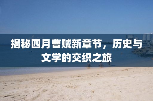揭秘四月曹賊新章節(jié)，歷史與文學(xué)的交織之旅