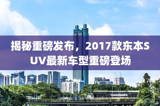 揭秘重磅發(fā)布，2017款東本SUV最新車型重磅登場(chǎng)