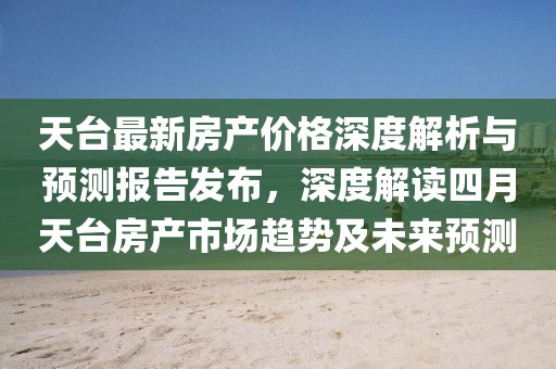 天臺(tái)最新房產(chǎn)價(jià)格深度解析與預(yù)測(cè)報(bào)告發(fā)布，深度解讀四月天臺(tái)房產(chǎn)市場(chǎng)趨勢(shì)及未來(lái)預(yù)測(cè)