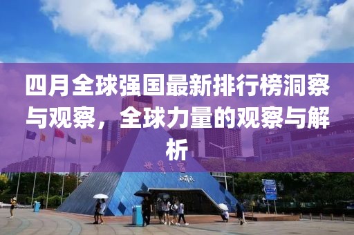 四月全球強(qiáng)國最新排行榜洞察與觀察，全球力量的觀察與解析