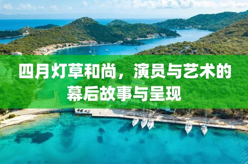 四月燈草和尚，演員與藝術(shù)的幕后故事與呈現(xiàn)