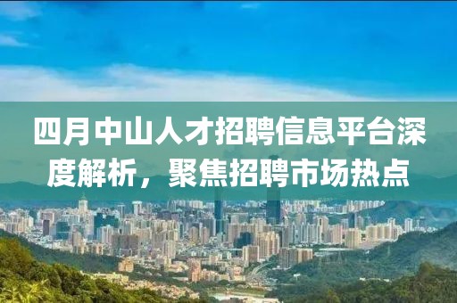 四月中山人才招聘信息平臺(tái)深度解析，聚焦招聘市場(chǎng)熱點(diǎn)